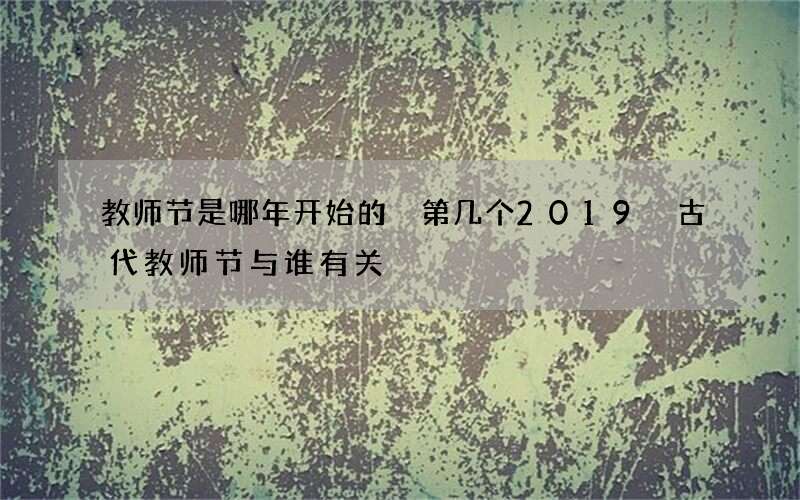教师节是哪年开始的 第几个2019 古代教师节与谁有关